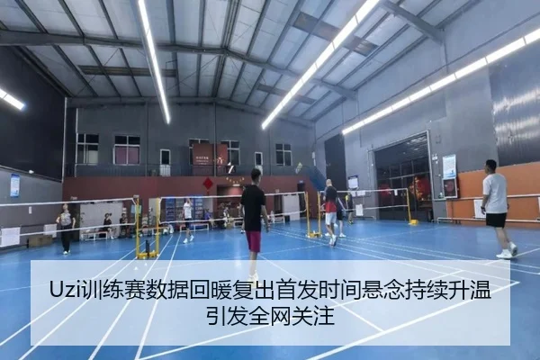 Uzi训练赛数据回暖复出首发时间悬念持续升温引发全网关注