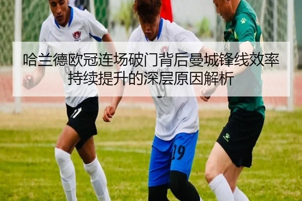 哈兰德欧冠连场破门背后曼城锋线效率持续提升的深层原因解析